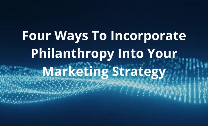 Four Ways To Incorporate Philanthropy Into Your Marketing Strategy